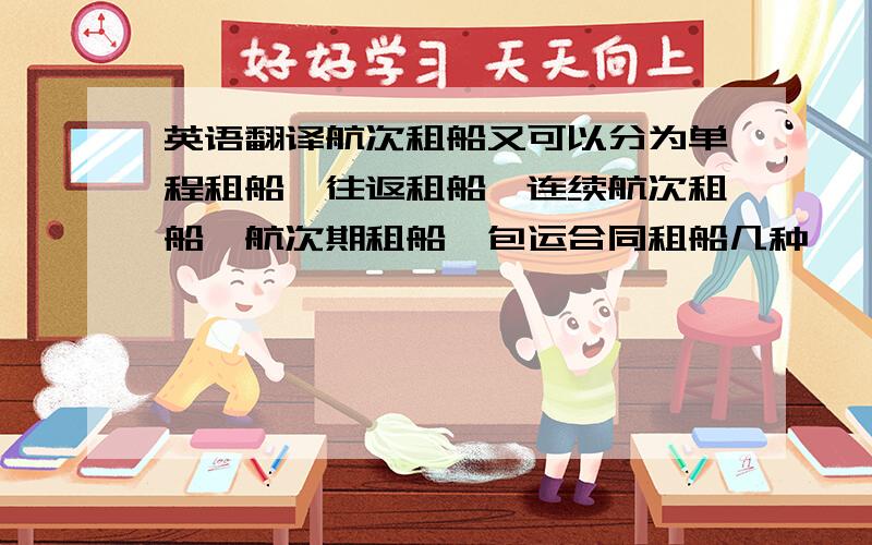 英语翻译航次租船又可以分为单程租船、往返租船、连续航次租船、航次期租船、包运合同租船几种