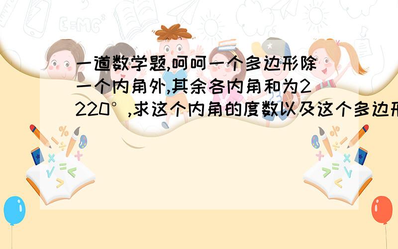 一道数学题,呵呵一个多边形除一个内角外,其余各内角和为2220°,求这个内角的度数以及这个多边形的边数.