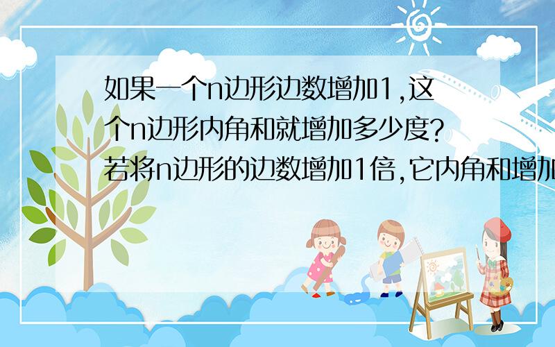 如果一个n边形边数增加1,这个n边形内角和就增加多少度?若将n边形的边数增加1倍,它内角和增加多少度