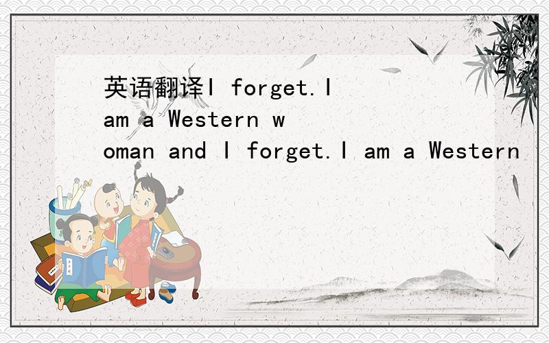 英语翻译I forget.Iam a Western woman and I forget.I am a Western