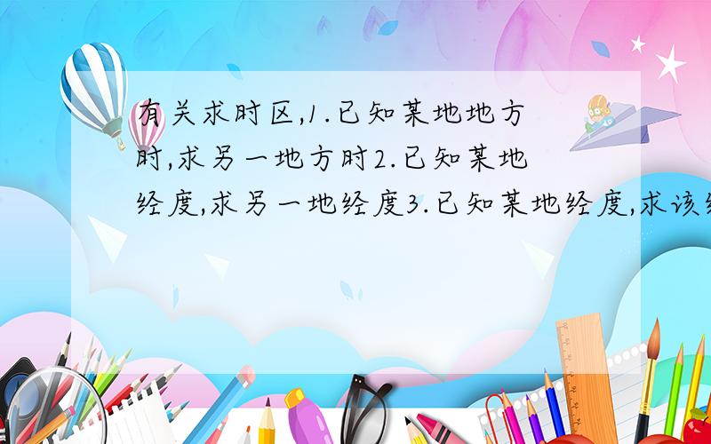 有关求时区,1.已知某地地方时,求另一地方时2.已知某地经度,求另一地经度3.已知某地经度,求该经度所在时区4.已知某地