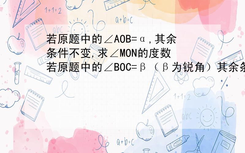 若原题中的∠AOB=α,其余条件不变,求∠MON的度数 若原题中的∠BOC=β（β为锐角）其余条件不变,求∠MON的