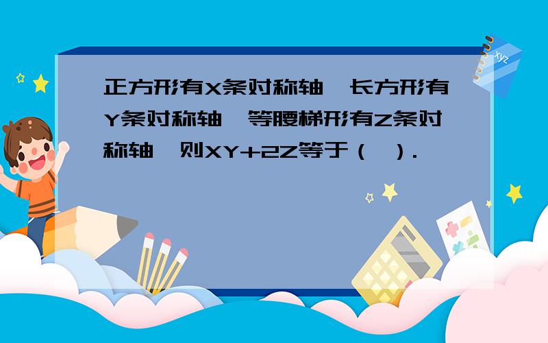 正方形有X条对称轴,长方形有Y条对称轴,等腰梯形有Z条对称轴,则XY+2Z等于（ ）.