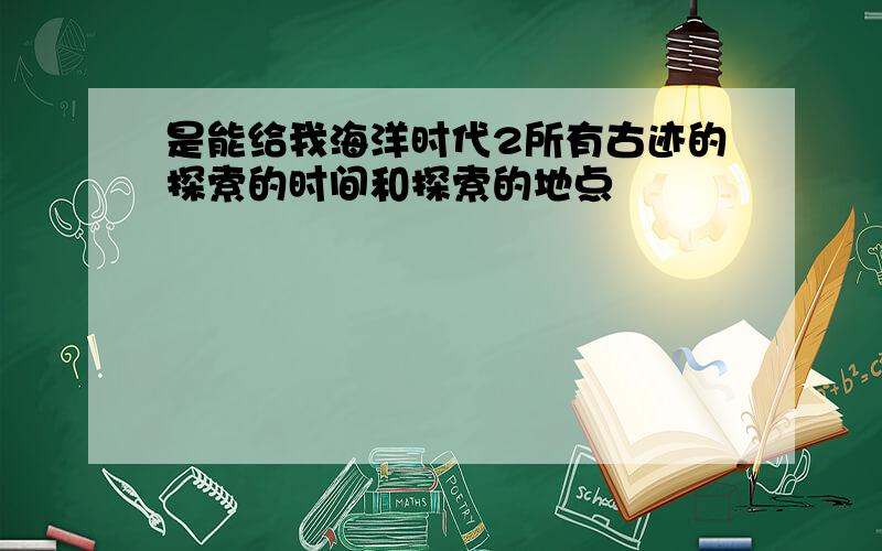 是能给我海洋时代2所有古迹的探索的时间和探索的地点