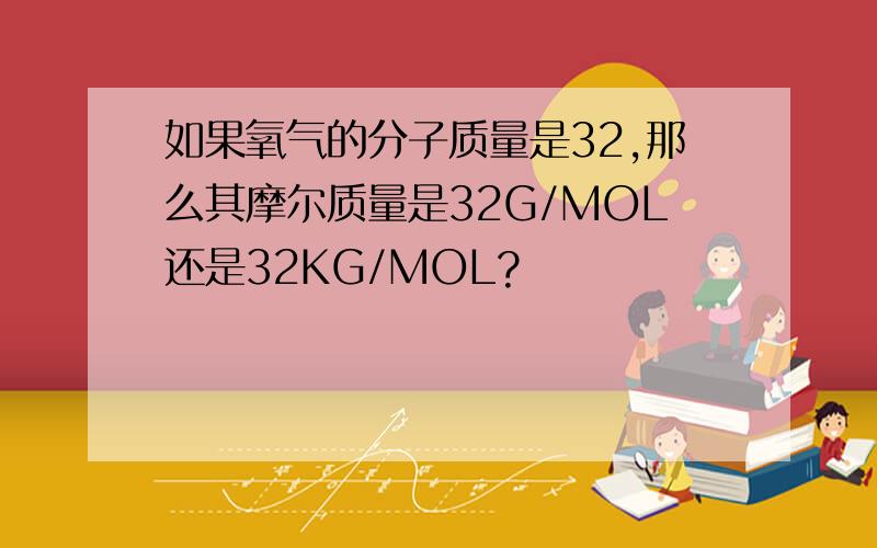 如果氧气的分子质量是32,那么其摩尔质量是32G/MOL还是32KG/MOL?