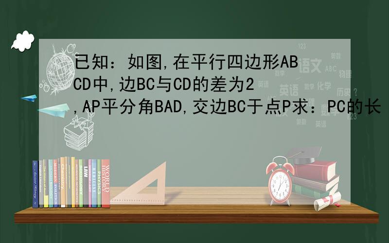 已知：如图,在平行四边形ABCD中,边BC与CD的差为2,AP平分角BAD,交边BC于点P求：PC的长