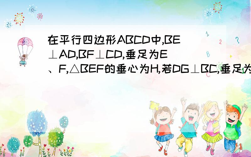 在平行四边形ABCD中,BE⊥AD,BF⊥CD,垂足为E、F,△BEF的垂心为H,若DG⊥BC,垂足为G.求证：BH=G