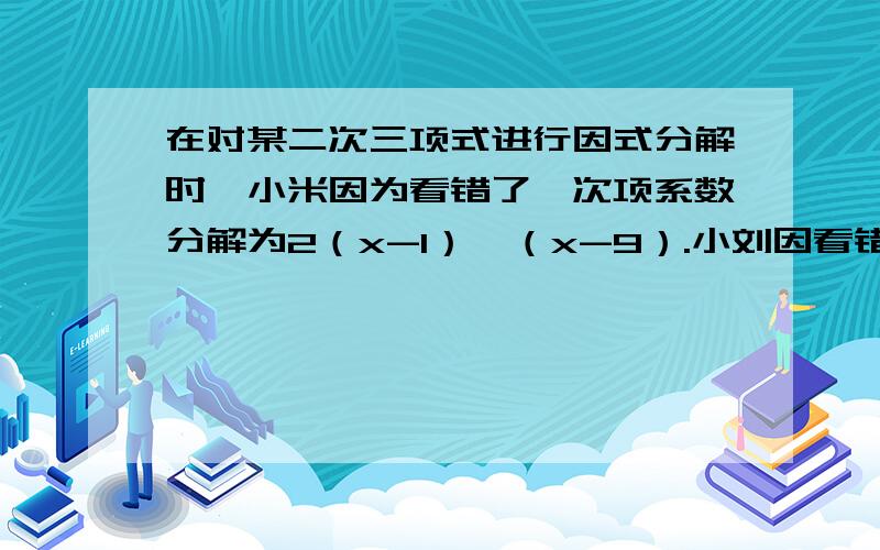 在对某二次三项式进行因式分解时,小米因为看错了一次项系数分解为2（x-1）×（x-9）.小刘因看错了常数项分解为2（x-