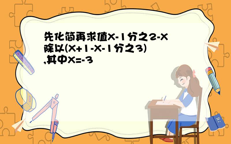 先化简再求值X-1分之2-X除以(X+1-X-1分之3),其中X=-3