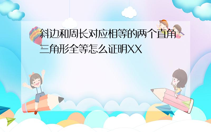 斜边和周长对应相等的两个直角三角形全等怎么证明XX