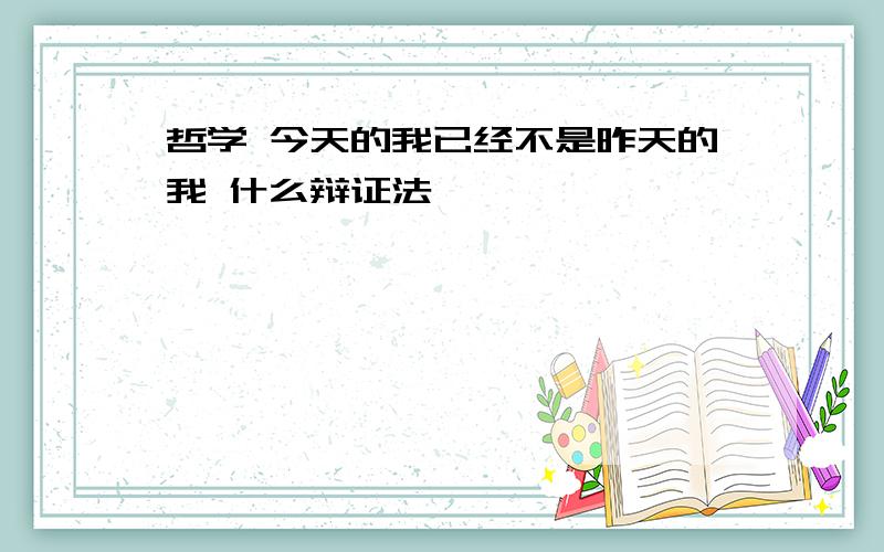 哲学 今天的我已经不是昨天的我 什么辩证法