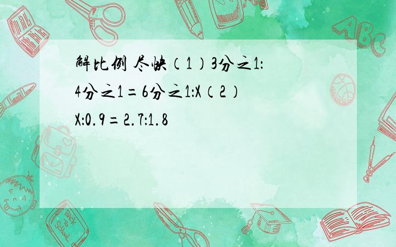 解比例 尽快（1）3分之1：4分之1=6分之1：X（2）X：0.9=2.7：1.8