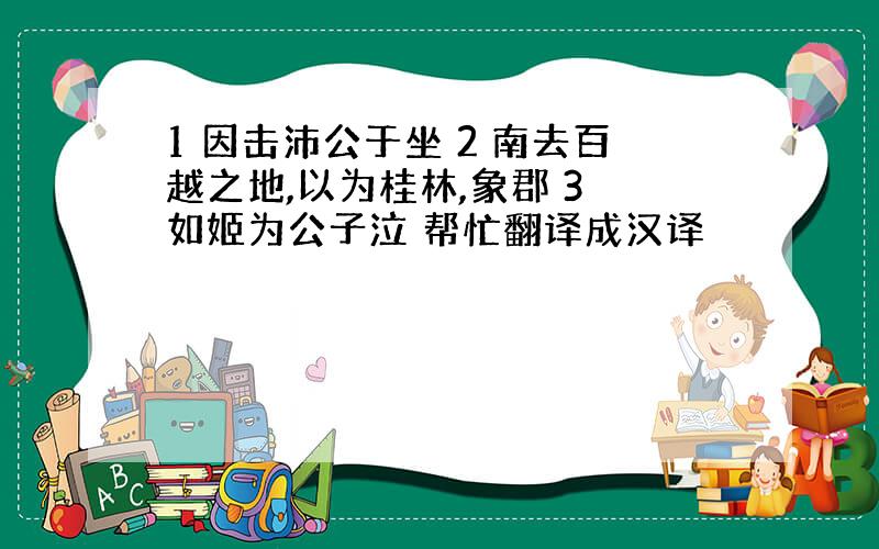 1 因击沛公于坐 2 南去百越之地,以为桂林,象郡 3 如姬为公子泣 帮忙翻译成汉译