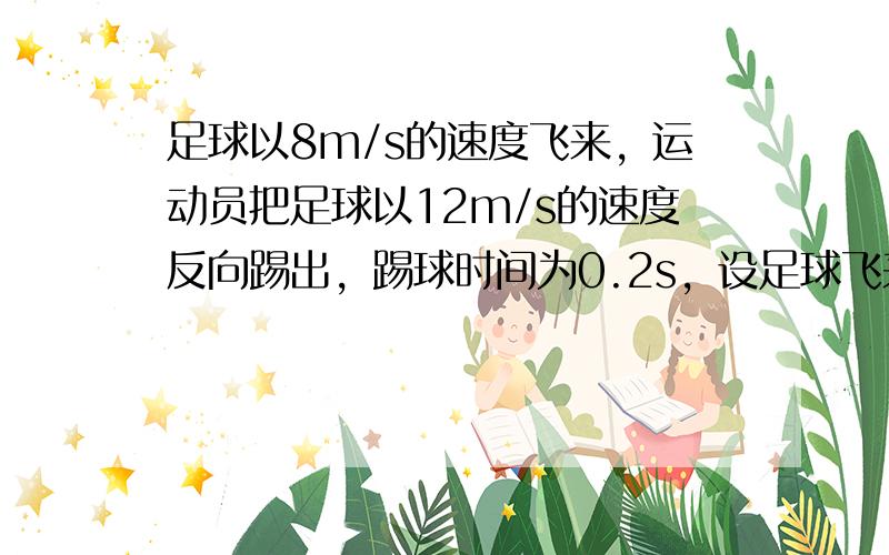 足球以8m/s的速度飞来，运动员把足球以12m/s的速度反向踢出，踢球时间为0.2s，设足球飞来的方向为正方向，则这段时