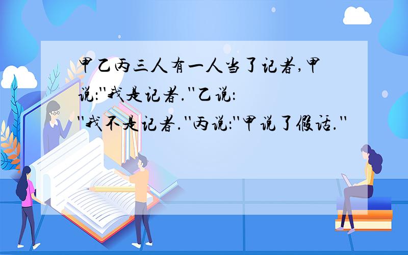 甲乙丙三人有一人当了记者,甲说：''我是记者.''乙说：''我不是记者.''丙说：''甲说了假话.''