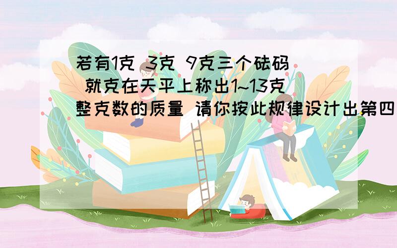 若有1克 3克 9克三个砝码 就克在天平上称出1~13克整克数的质量 请你按此规律设计出第四个砝码 它应是第几克的砝码?