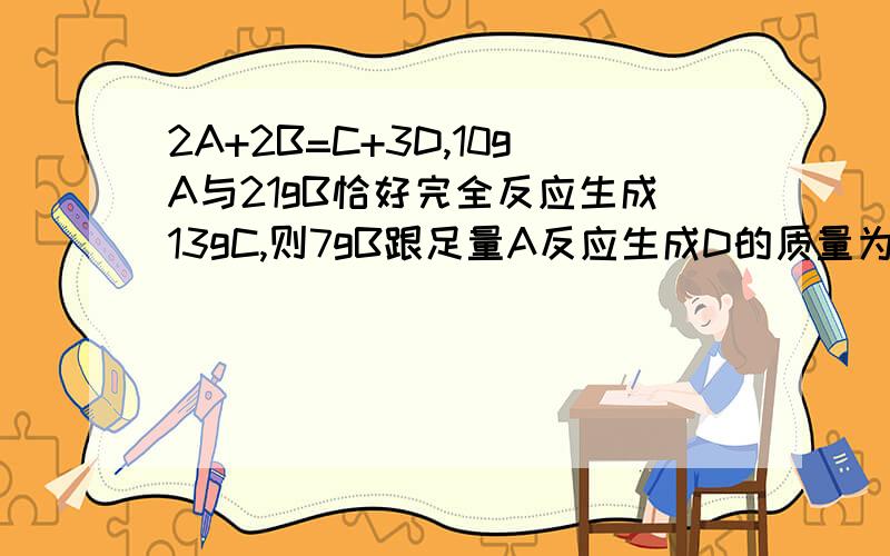 2A+2B=C+3D,10gA与21gB恰好完全反应生成13gC,则7gB跟足量A反应生成D的质量为