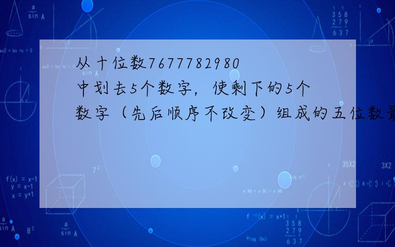 从十位数7677782980中划去5个数字，使剩下的5个数字（先后顺序不改变）组成的五位数最小．这个最小的五位数是___