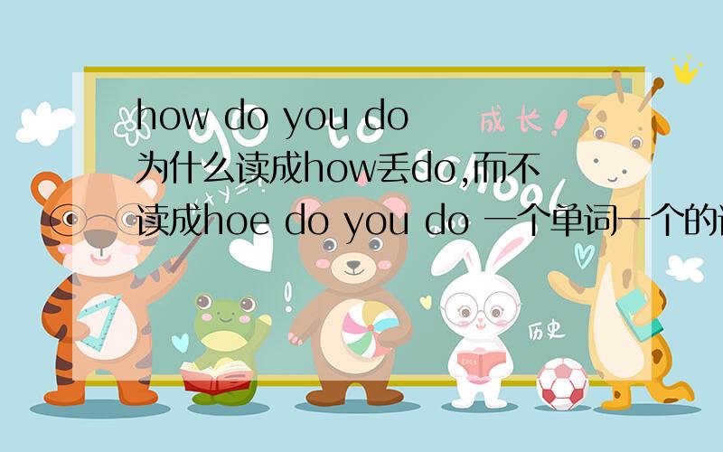 how do you do 为什么读成how丢do,而不读成hoe do you do 一个单词一个的读?为什么?