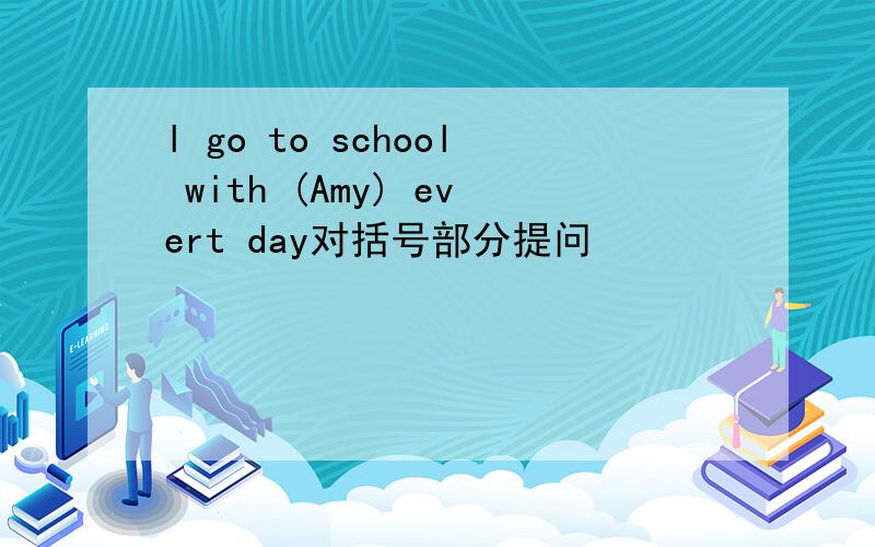 l go to school with (Amy) evert day对括号部分提问