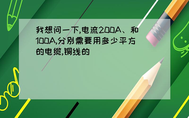 我想问一下,电流200A、和100A,分别需要用多少平方的电缆,铜线的