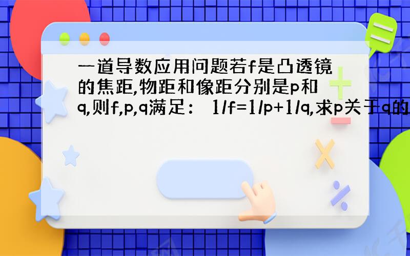 一道导数应用问题若f是凸透镜的焦距,物距和像距分别是p和q,则f,p,q满足： 1/f=1/p+1/q,求p关于q的变化