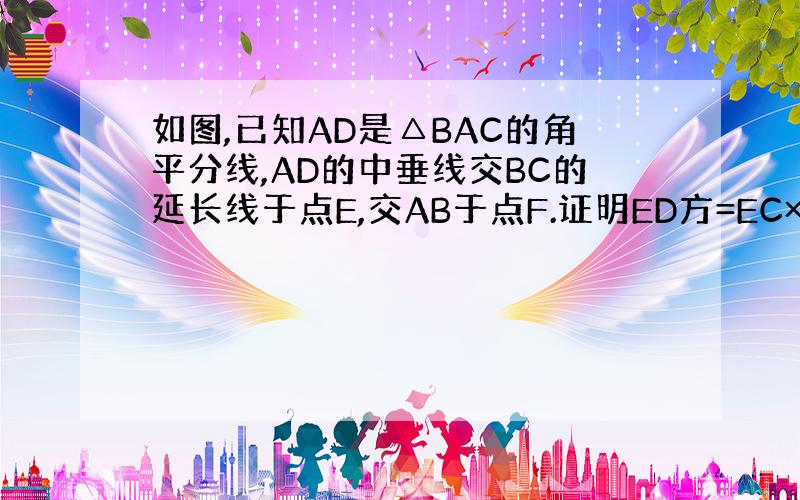 如图,已知AD是△BAC的角平分线,AD的中垂线交BC的延长线于点E,交AB于点F.证明ED方=EC×EB