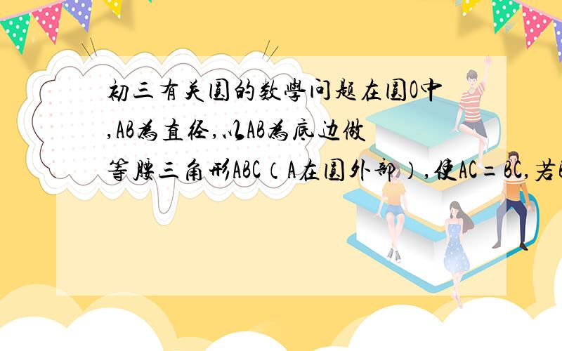 初三有关圆的数学问题在圆O中,AB为直径,以AB为底边做等腰三角形ABC（A在圆外部）,使AC=BC,若BC与圆交于D点