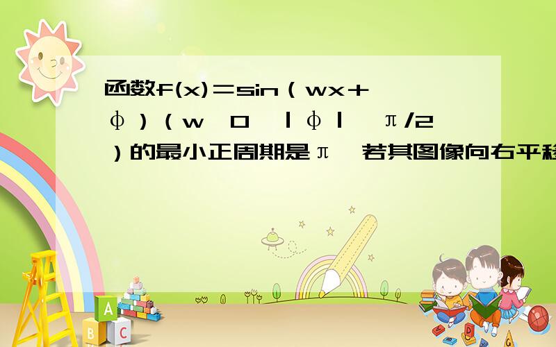 函数f(x)＝sin（wx＋φ）（w＞0,｜φ｜＜π/2）的最小正周期是π,若其图像向右平移π/3,得到的函数是奇函数,