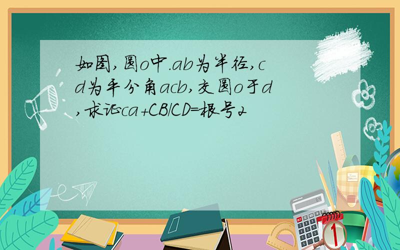 如图,圆o中.ab为半径,cd为平分角acb,交圆o于d,求证ca+CB/CD=根号2