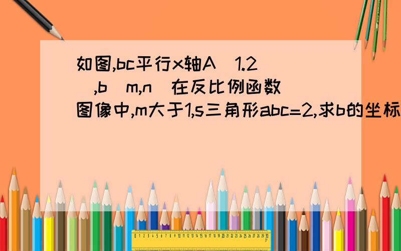 如图,bc平行x轴A(1.2),b(m,n)在反比例函数图像中,m大于1,s三角形abc=2,求b的坐标