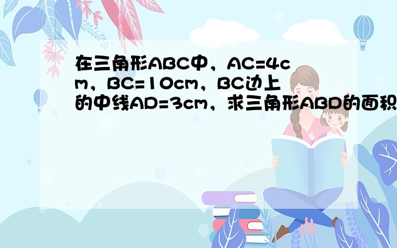 在三角形ABC中，AC=4cm，BC=10cm，BC边上的中线AD=3cm，求三角形ABD的面积 伴你学48页第12题