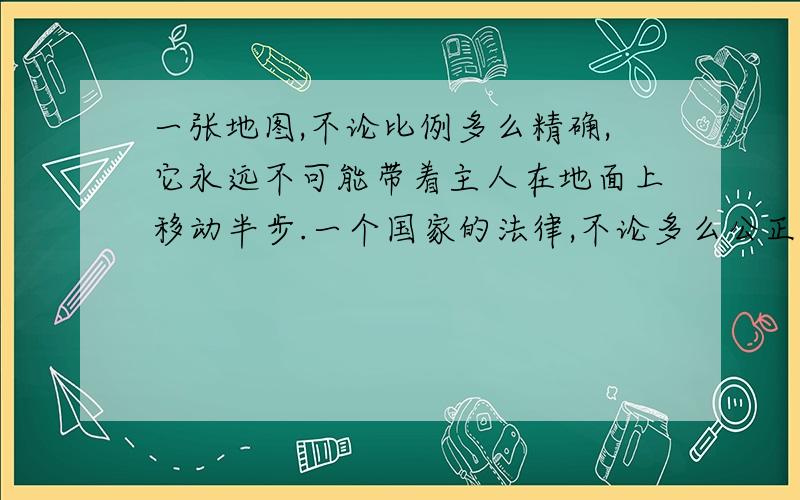 一张地图,不论比例多么精确,它永远不可能带着主人在地面上移动半步.一个国家的法律,不论多么公正,永