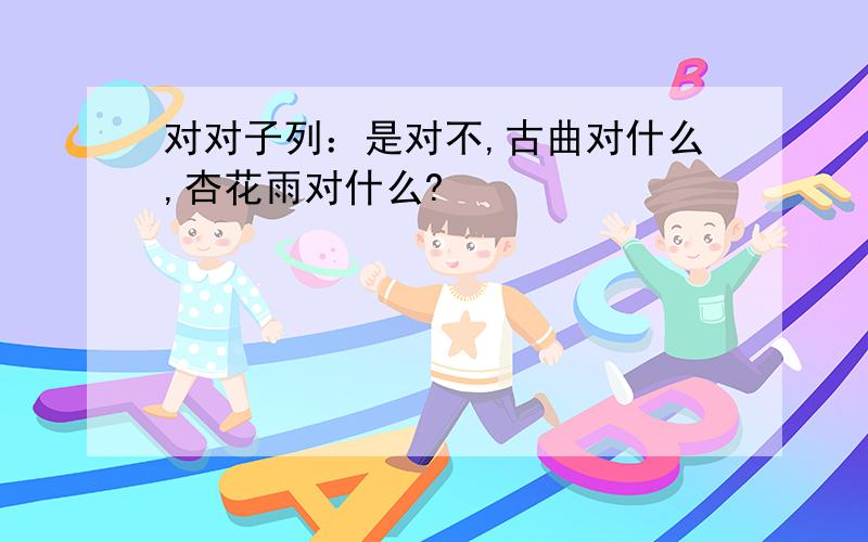 对对子列：是对不,古曲对什么,杏花雨对什么?