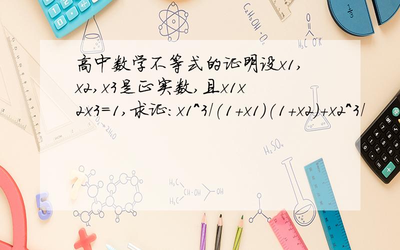 高中数学不等式的证明设x1,x2,x3是正实数,且x1x2x3=1,求证:x1^3/(1+x1)(1+x2)+x2^3/