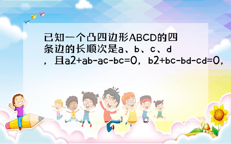 已知一个凸四边形ABCD的四条边的长顺次是a、b、c、d，且a2+ab-ac-bc=0，b2+bc-bd-cd=0，那么