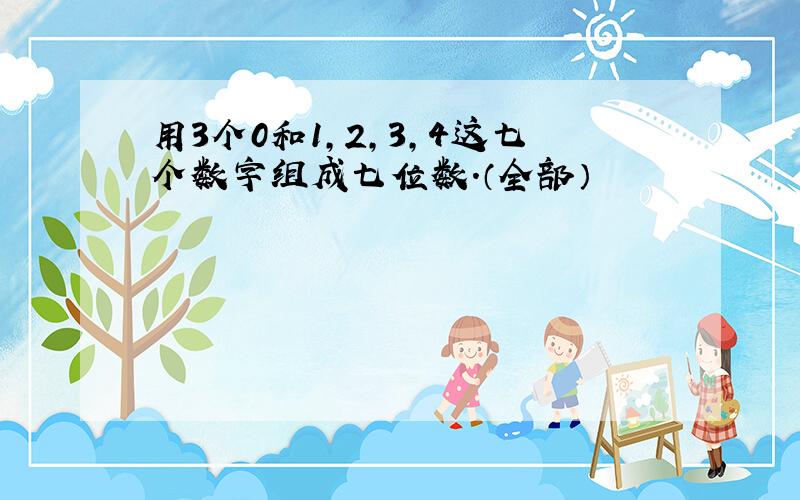 用3个0和1,2,3,4这七个数字组成七位数.（全部）