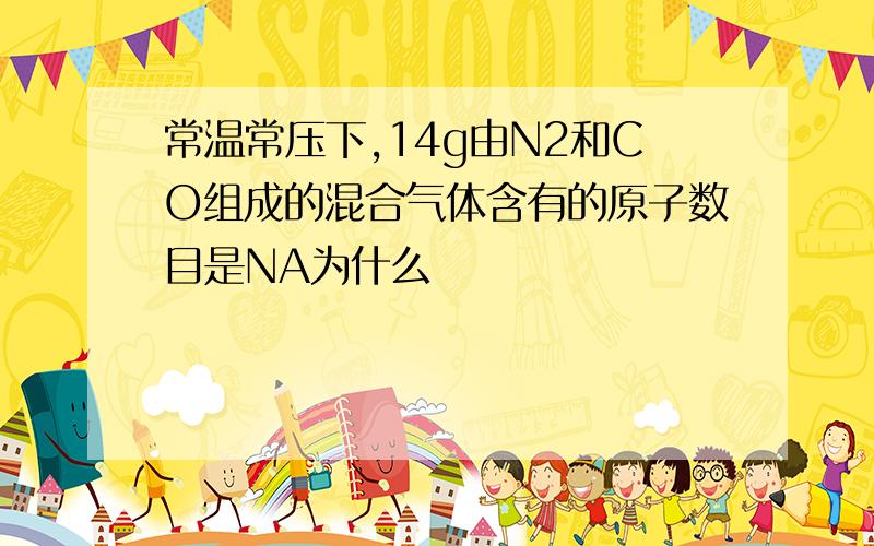 常温常压下,14g由N2和CO组成的混合气体含有的原子数目是NA为什么