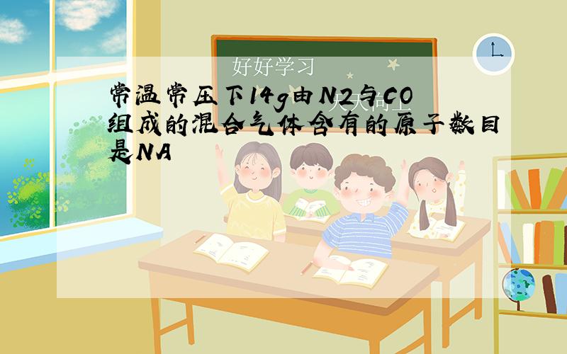 常温常压下14g由N2与CO组成的混合气体含有的原子数目是NA