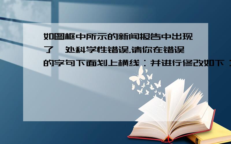 如图框中所示的新闻报告中出现了一处科学性错误，请你在错误的字句下面划上横线：并进行修改如下：______．