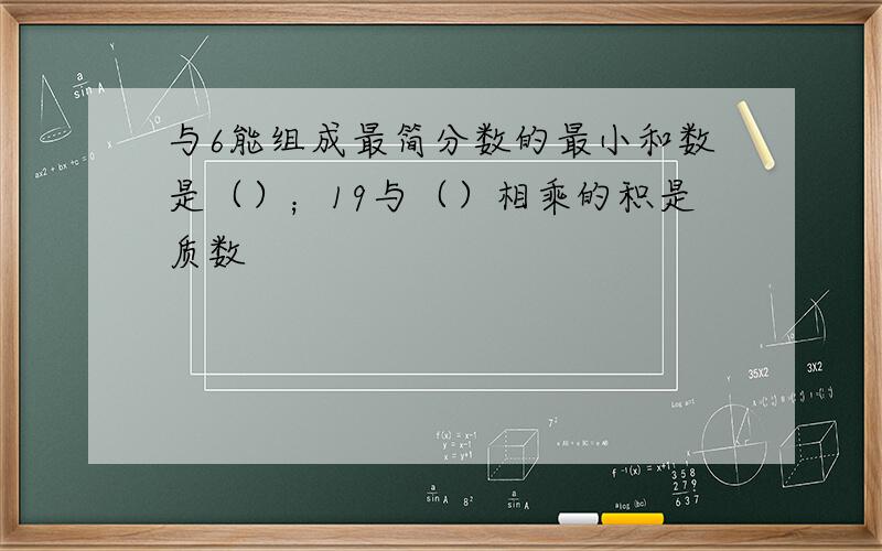 与6能组成最简分数的最小和数是（）；19与（）相乘的积是质数