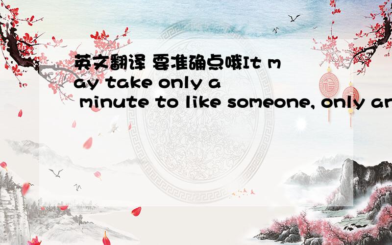 英文翻译 要准确点哦It may take only a minute to like someone, only an