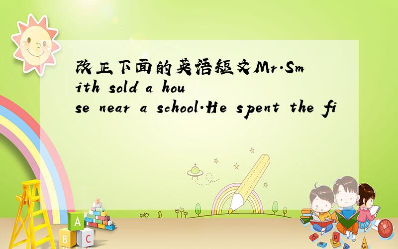 改正下面的英语短文Mr.Smith sold a house near a school.He spent the fi