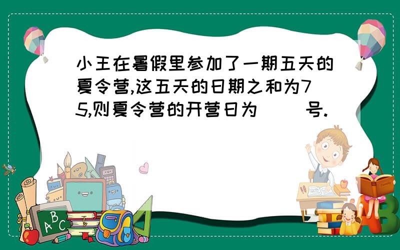 小王在暑假里参加了一期五天的夏令营,这五天的日期之和为75,则夏令营的开营日为（ ）号.