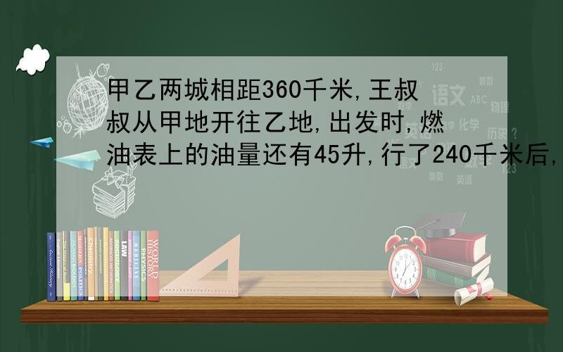 甲乙两城相距360千米,王叔叔从甲地开往乙地,出发时,燃油表上的油量还有45升,行了240千米后,油量还剩下40%,如果