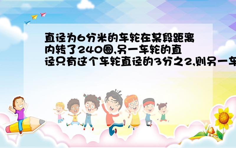 直径为6分米的车轮在某段距离内转了240圈,另一车轮的直径只有这个车轮直径的3分之2,则另一车轮在同样的距