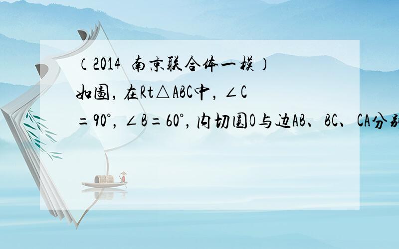 （2014•南京联合体一模）如图，在Rt△ABC中，∠C=90°，∠B=60°，内切圆O与边AB、BC、CA分别相切于点