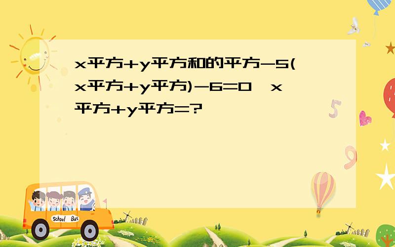 x平方+y平方和的平方-5(x平方+y平方)-6=0,x平方+y平方=?