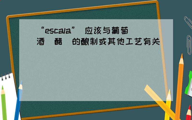 “escala” 应该与葡萄酒（醋）的酿制或其他工艺有关