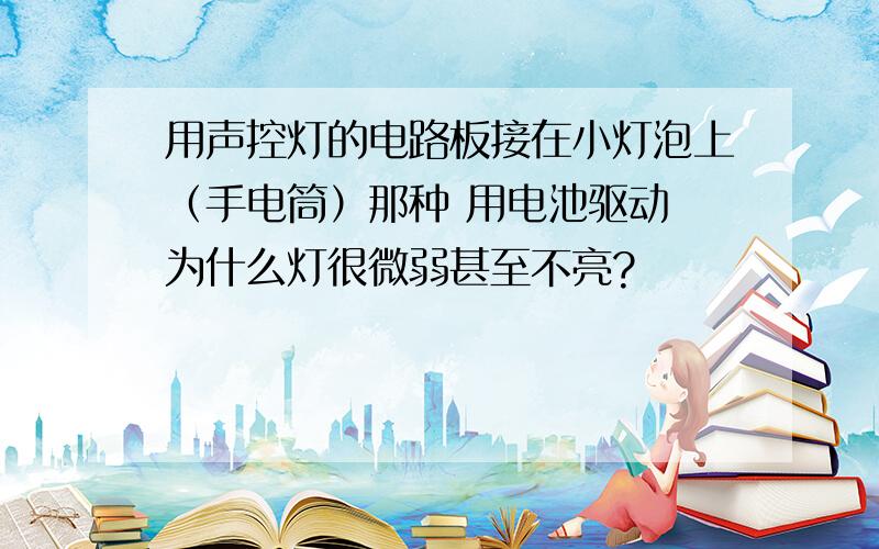 用声控灯的电路板接在小灯泡上（手电筒）那种 用电池驱动 为什么灯很微弱甚至不亮?